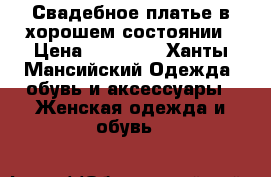 Свадебное платье в хорошем состоянии › Цена ­ 23 000 - Ханты-Мансийский Одежда, обувь и аксессуары » Женская одежда и обувь   